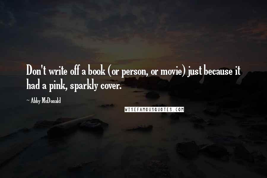 Abby McDonald Quotes: Don't write off a book (or person, or movie) just because it had a pink, sparkly cover.