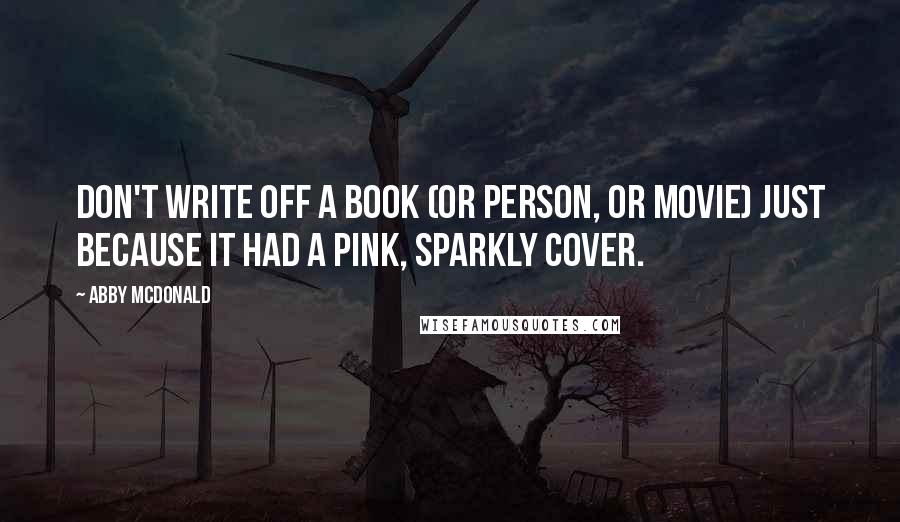 Abby McDonald Quotes: Don't write off a book (or person, or movie) just because it had a pink, sparkly cover.