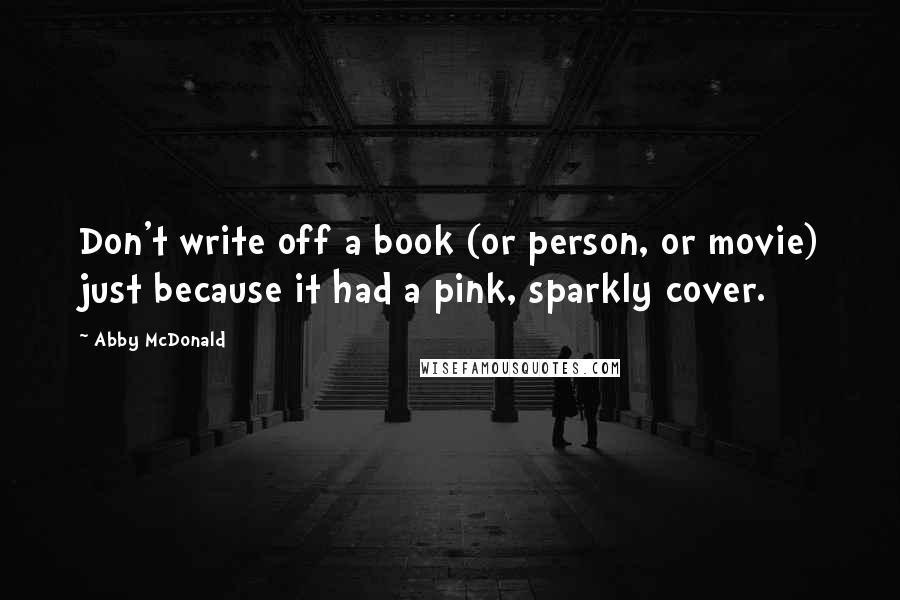 Abby McDonald Quotes: Don't write off a book (or person, or movie) just because it had a pink, sparkly cover.