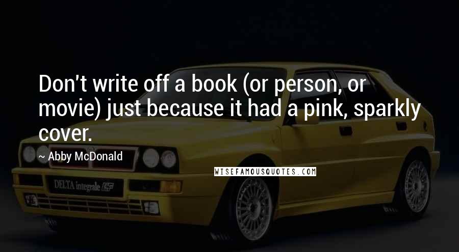 Abby McDonald Quotes: Don't write off a book (or person, or movie) just because it had a pink, sparkly cover.