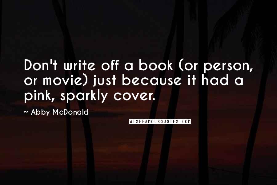 Abby McDonald Quotes: Don't write off a book (or person, or movie) just because it had a pink, sparkly cover.