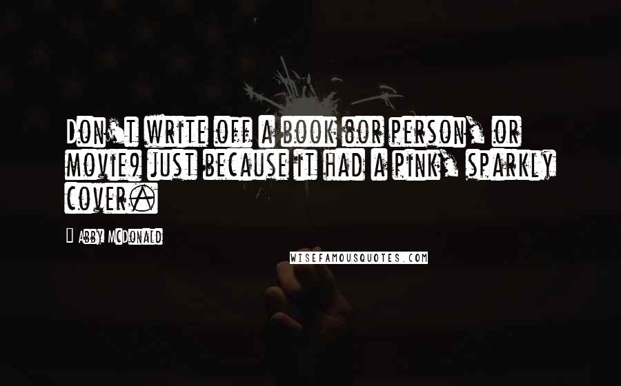 Abby McDonald Quotes: Don't write off a book (or person, or movie) just because it had a pink, sparkly cover.