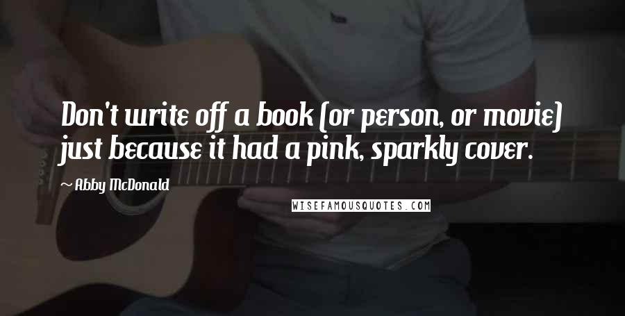 Abby McDonald Quotes: Don't write off a book (or person, or movie) just because it had a pink, sparkly cover.