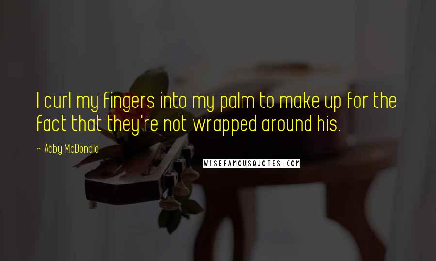 Abby McDonald Quotes: I curl my fingers into my palm to make up for the fact that they're not wrapped around his.