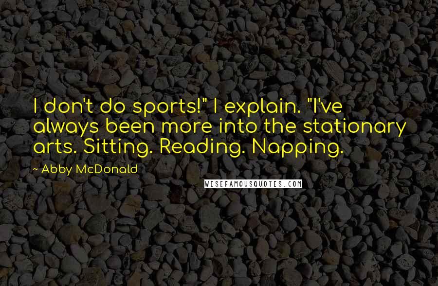 Abby McDonald Quotes: I don't do sports!" I explain. "I've always been more into the stationary arts. Sitting. Reading. Napping.