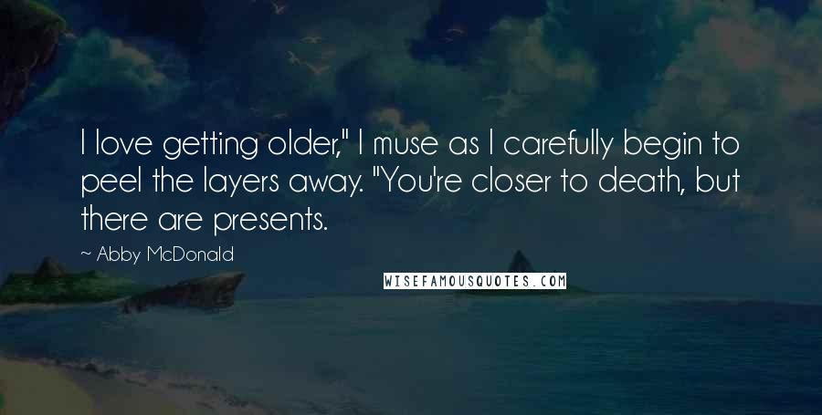 Abby McDonald Quotes: I love getting older," I muse as I carefully begin to peel the layers away. "You're closer to death, but there are presents.