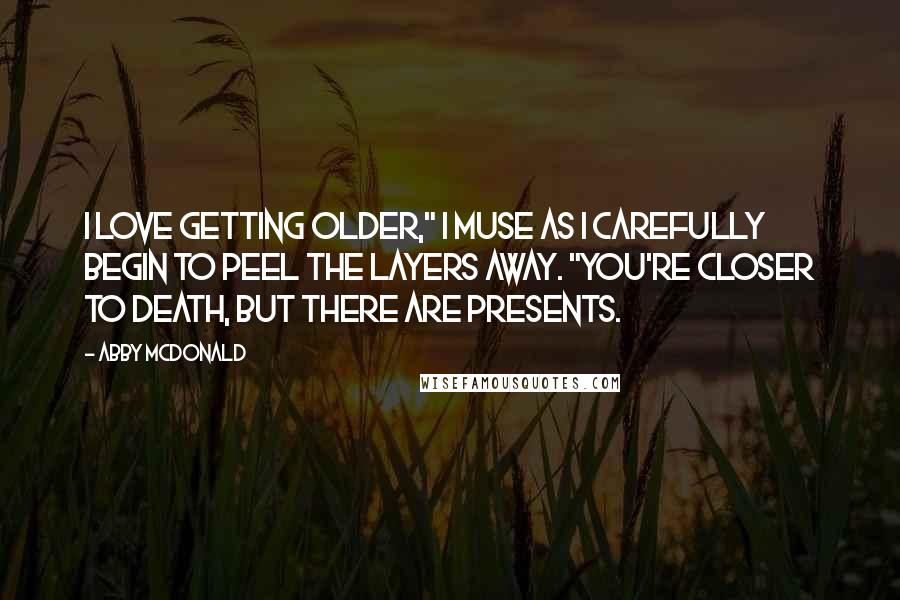 Abby McDonald Quotes: I love getting older," I muse as I carefully begin to peel the layers away. "You're closer to death, but there are presents.