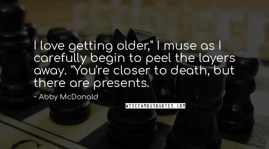 Abby McDonald Quotes: I love getting older," I muse as I carefully begin to peel the layers away. "You're closer to death, but there are presents.