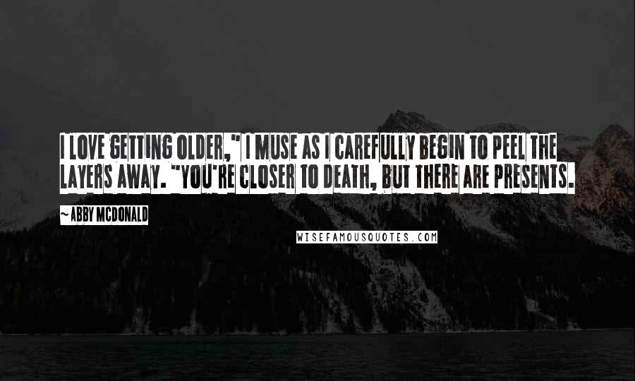 Abby McDonald Quotes: I love getting older," I muse as I carefully begin to peel the layers away. "You're closer to death, but there are presents.