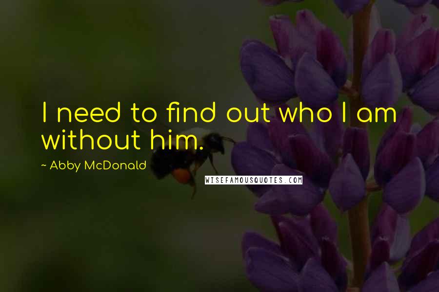 Abby McDonald Quotes: I need to find out who I am without him.
