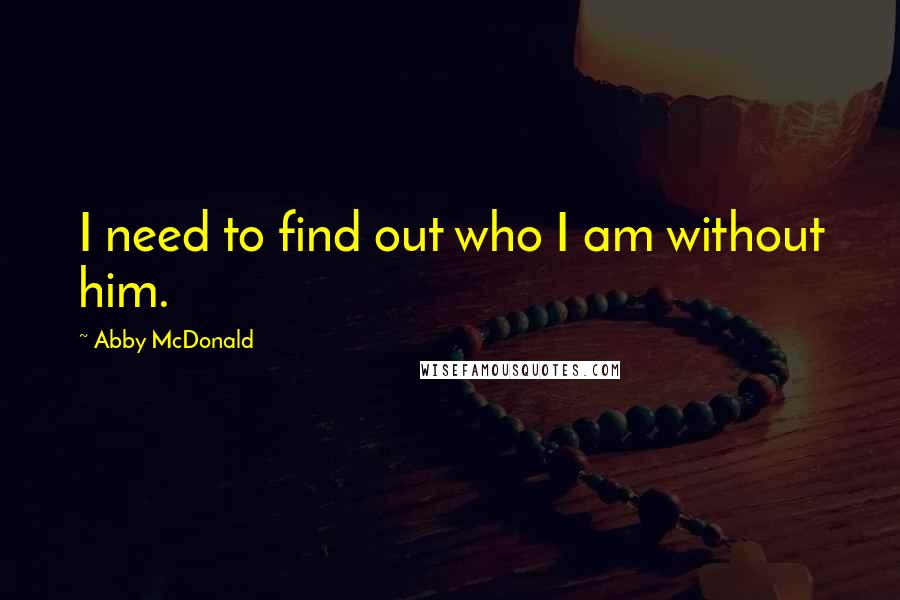 Abby McDonald Quotes: I need to find out who I am without him.