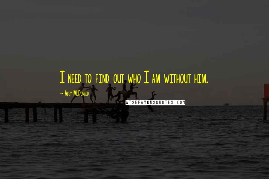 Abby McDonald Quotes: I need to find out who I am without him.