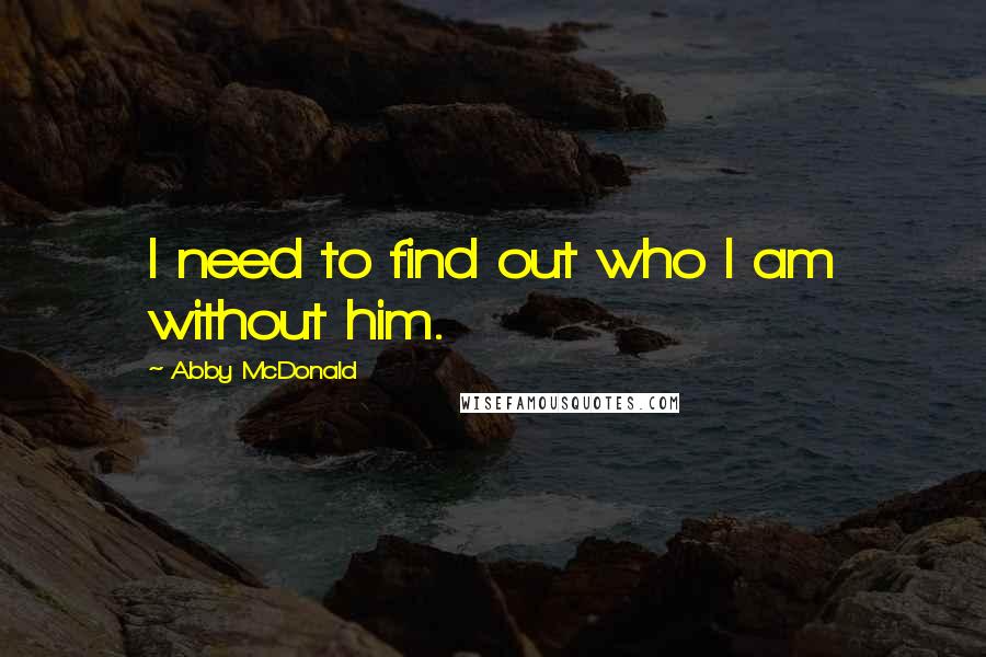 Abby McDonald Quotes: I need to find out who I am without him.