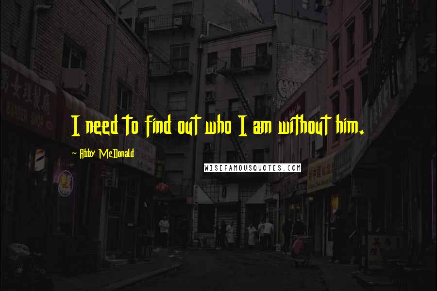 Abby McDonald Quotes: I need to find out who I am without him.