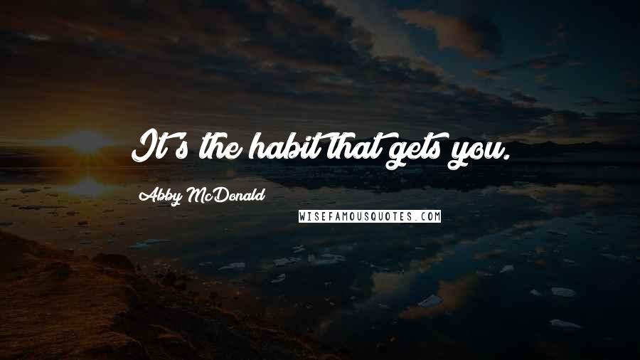 Abby McDonald Quotes: It's the habit that gets you.