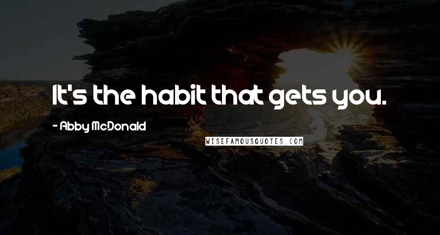 Abby McDonald Quotes: It's the habit that gets you.