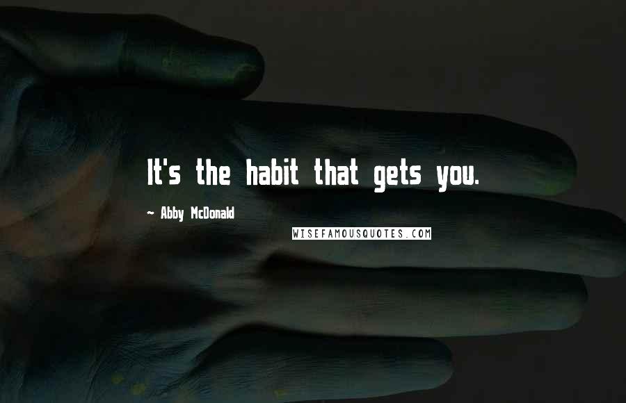 Abby McDonald Quotes: It's the habit that gets you.