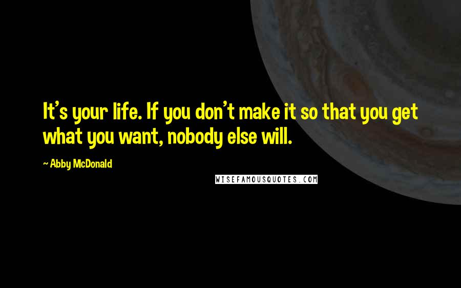 Abby McDonald Quotes: It's your life. If you don't make it so that you get what you want, nobody else will.