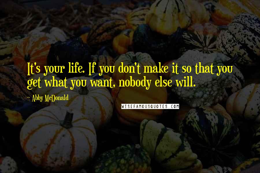 Abby McDonald Quotes: It's your life. If you don't make it so that you get what you want, nobody else will.