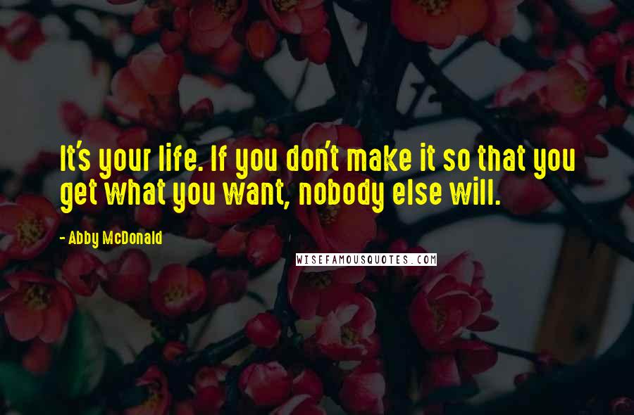 Abby McDonald Quotes: It's your life. If you don't make it so that you get what you want, nobody else will.