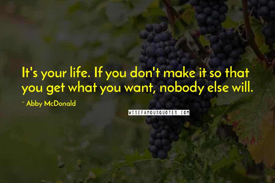 Abby McDonald Quotes: It's your life. If you don't make it so that you get what you want, nobody else will.