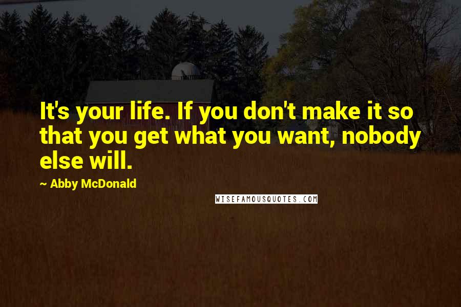 Abby McDonald Quotes: It's your life. If you don't make it so that you get what you want, nobody else will.