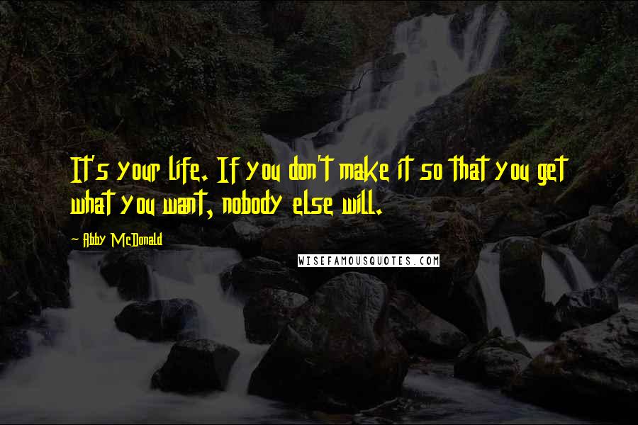 Abby McDonald Quotes: It's your life. If you don't make it so that you get what you want, nobody else will.