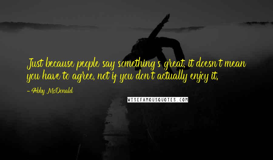 Abby McDonald Quotes: Just because people say something's great, it doesn't mean you have to agree, not if you don't actually enjoy it.