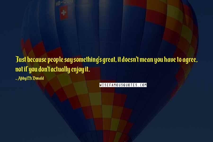 Abby McDonald Quotes: Just because people say something's great, it doesn't mean you have to agree, not if you don't actually enjoy it.