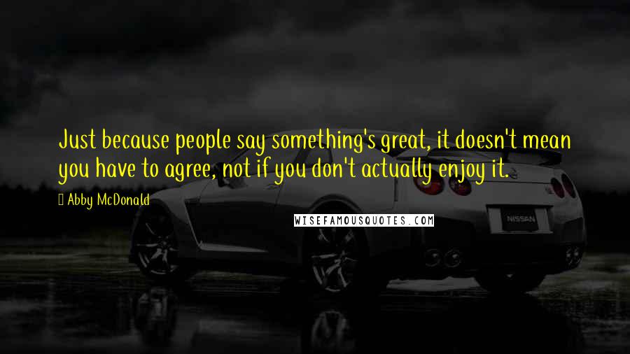 Abby McDonald Quotes: Just because people say something's great, it doesn't mean you have to agree, not if you don't actually enjoy it.