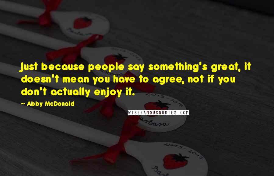 Abby McDonald Quotes: Just because people say something's great, it doesn't mean you have to agree, not if you don't actually enjoy it.