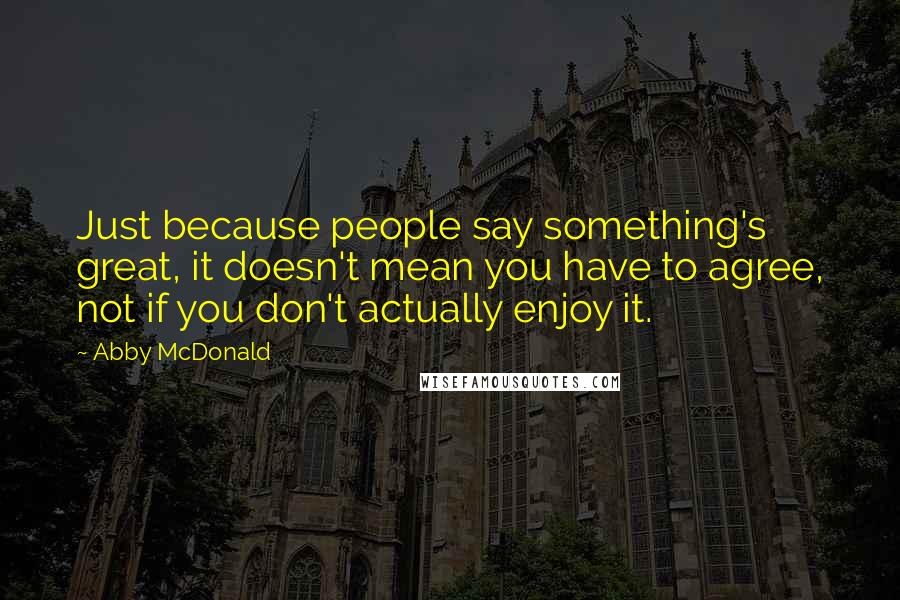 Abby McDonald Quotes: Just because people say something's great, it doesn't mean you have to agree, not if you don't actually enjoy it.