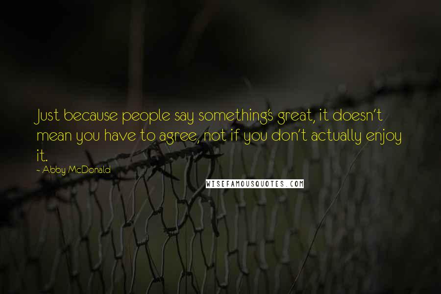 Abby McDonald Quotes: Just because people say something's great, it doesn't mean you have to agree, not if you don't actually enjoy it.