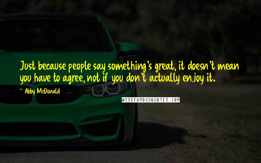 Abby McDonald Quotes: Just because people say something's great, it doesn't mean you have to agree, not if you don't actually enjoy it.