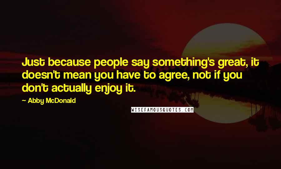 Abby McDonald Quotes: Just because people say something's great, it doesn't mean you have to agree, not if you don't actually enjoy it.