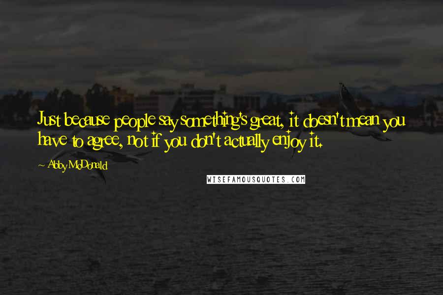 Abby McDonald Quotes: Just because people say something's great, it doesn't mean you have to agree, not if you don't actually enjoy it.