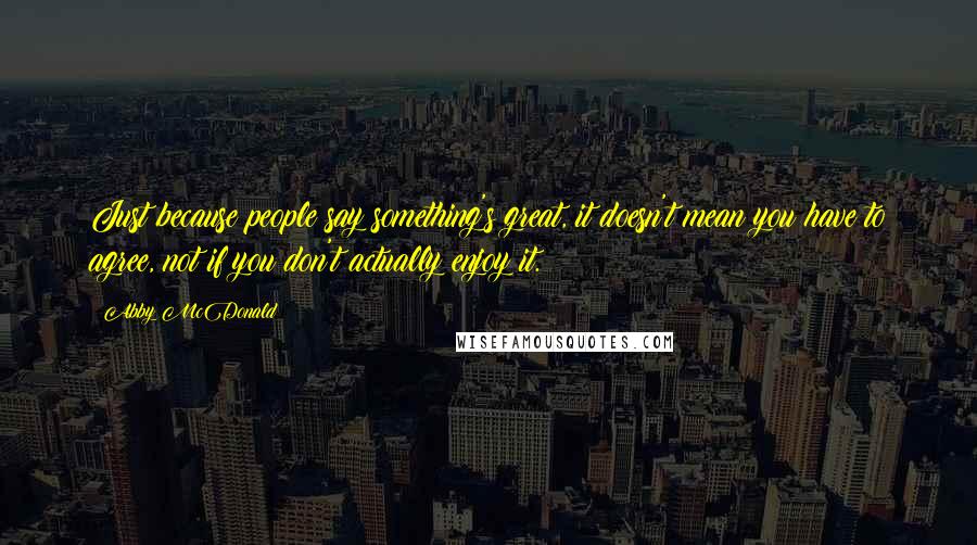 Abby McDonald Quotes: Just because people say something's great, it doesn't mean you have to agree, not if you don't actually enjoy it.