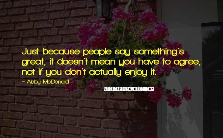 Abby McDonald Quotes: Just because people say something's great, it doesn't mean you have to agree, not if you don't actually enjoy it.