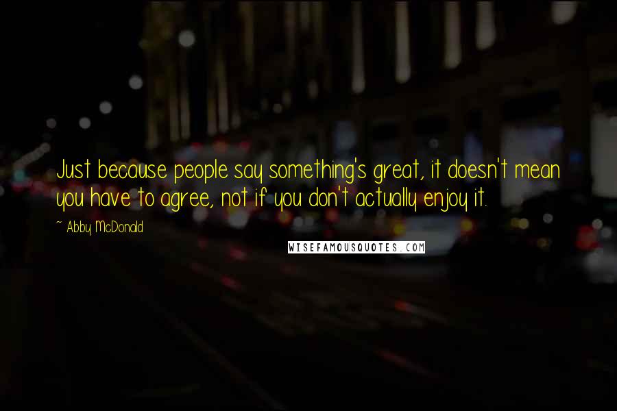 Abby McDonald Quotes: Just because people say something's great, it doesn't mean you have to agree, not if you don't actually enjoy it.