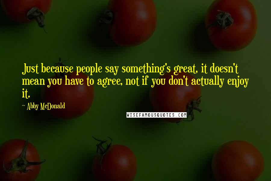 Abby McDonald Quotes: Just because people say something's great, it doesn't mean you have to agree, not if you don't actually enjoy it.