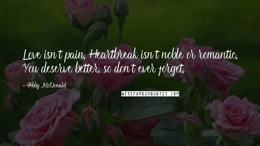 Abby McDonald Quotes: Love isn't pain. Heartbreak isn't noble or romantic. You deserve better, so don't ever forget.