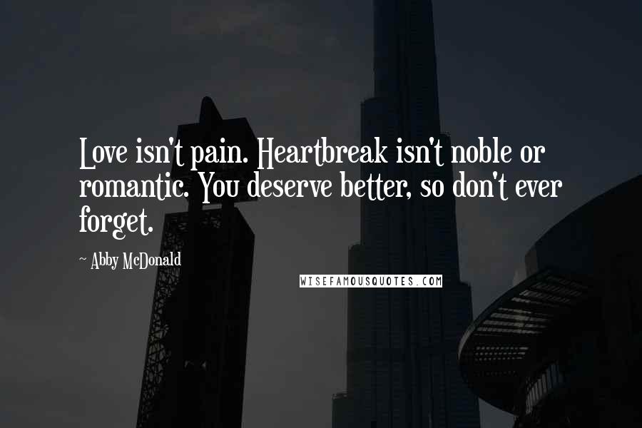 Abby McDonald Quotes: Love isn't pain. Heartbreak isn't noble or romantic. You deserve better, so don't ever forget.