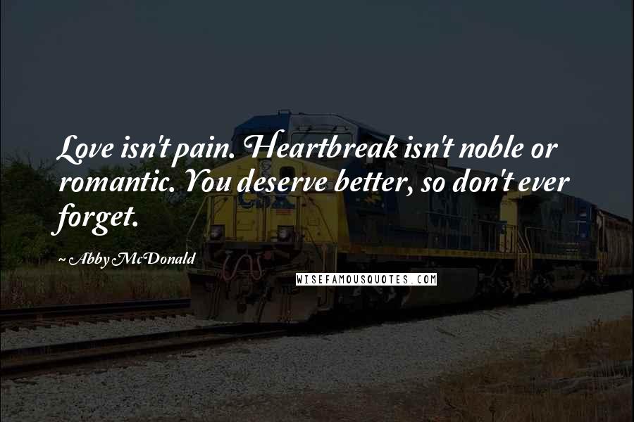 Abby McDonald Quotes: Love isn't pain. Heartbreak isn't noble or romantic. You deserve better, so don't ever forget.