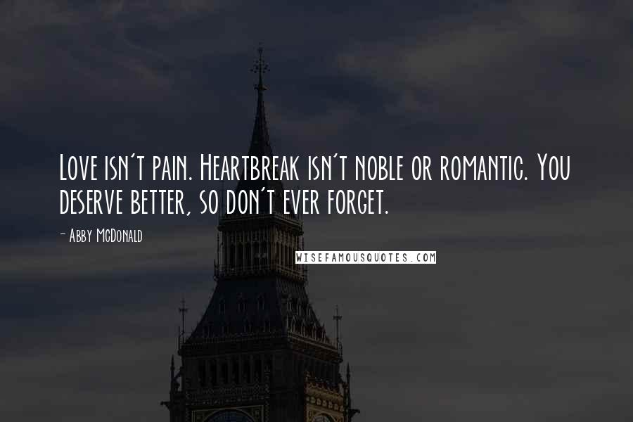 Abby McDonald Quotes: Love isn't pain. Heartbreak isn't noble or romantic. You deserve better, so don't ever forget.