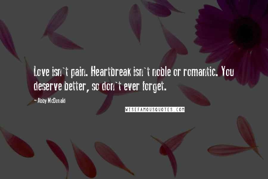 Abby McDonald Quotes: Love isn't pain. Heartbreak isn't noble or romantic. You deserve better, so don't ever forget.