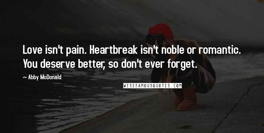 Abby McDonald Quotes: Love isn't pain. Heartbreak isn't noble or romantic. You deserve better, so don't ever forget.