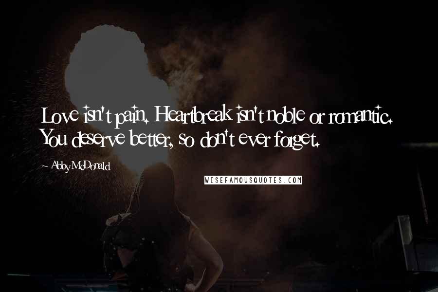 Abby McDonald Quotes: Love isn't pain. Heartbreak isn't noble or romantic. You deserve better, so don't ever forget.