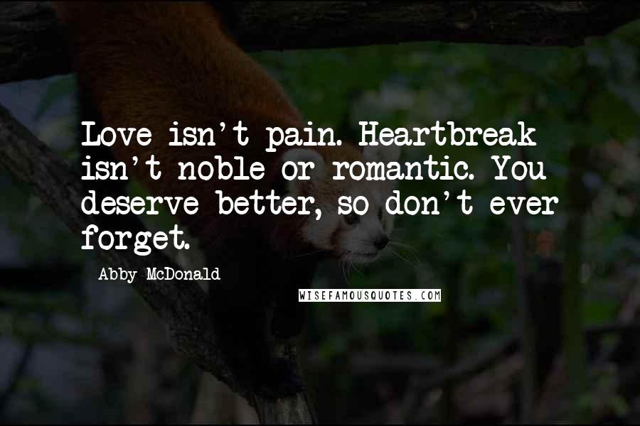 Abby McDonald Quotes: Love isn't pain. Heartbreak isn't noble or romantic. You deserve better, so don't ever forget.