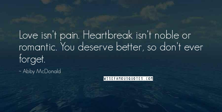 Abby McDonald Quotes: Love isn't pain. Heartbreak isn't noble or romantic. You deserve better, so don't ever forget.