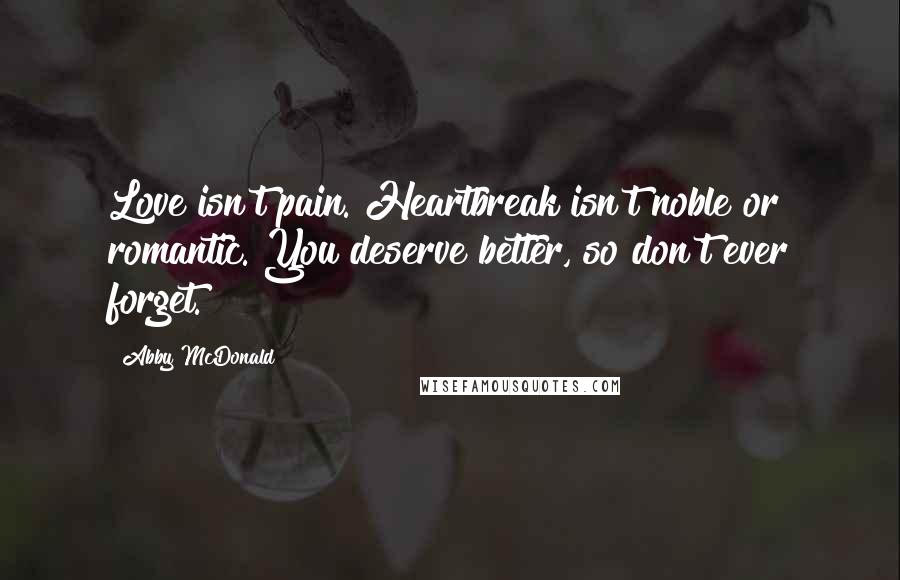 Abby McDonald Quotes: Love isn't pain. Heartbreak isn't noble or romantic. You deserve better, so don't ever forget.